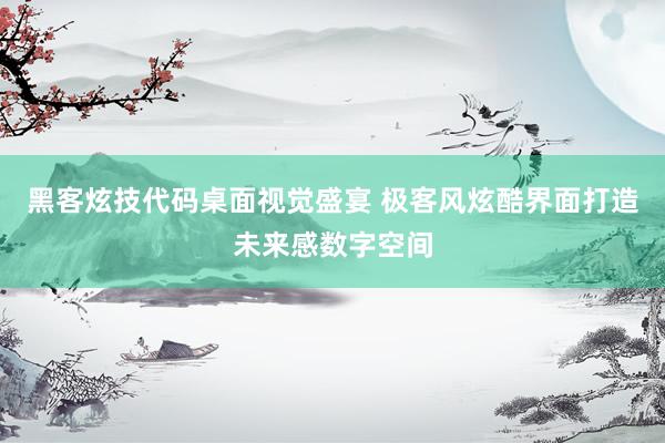黑客炫技代码桌面视觉盛宴 极客风炫酷界面打造未来感数字空间