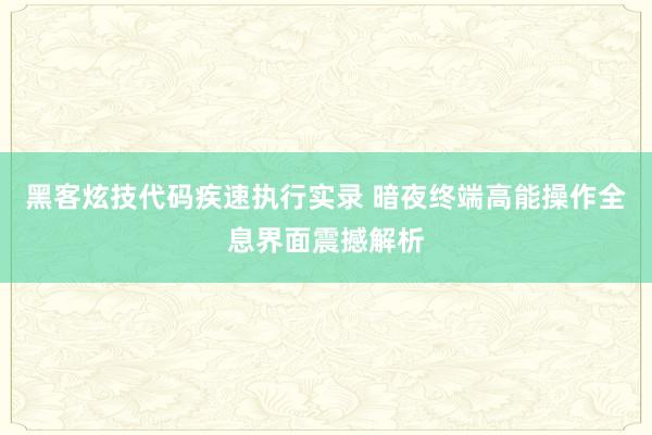 黑客炫技代码疾速执行实录 暗夜终端高能操作全息界面震撼解析