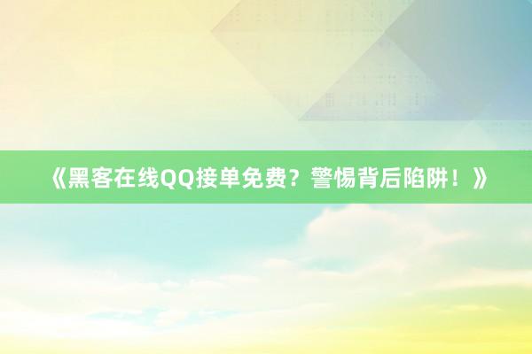 《黑客在线QQ接单免费？警惕背后陷阱！》