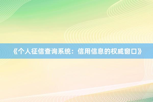 《个人征信查询系统：信用信息的权威窗口》
