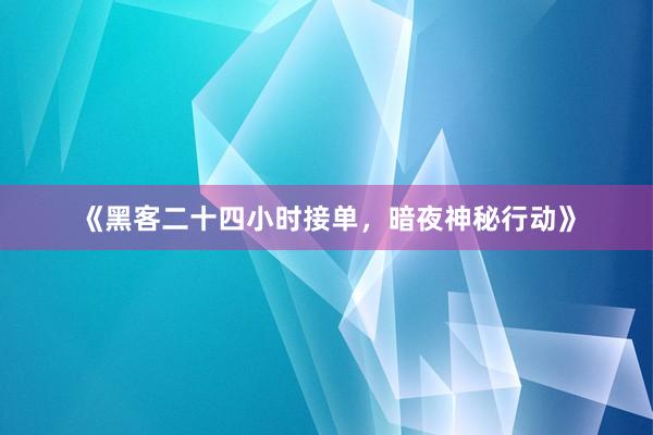 《黑客二十四小时接单，暗夜神秘行动》