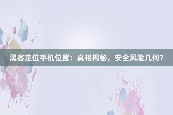 黑客定位手机位置：真相揭秘，安全风险几何？
