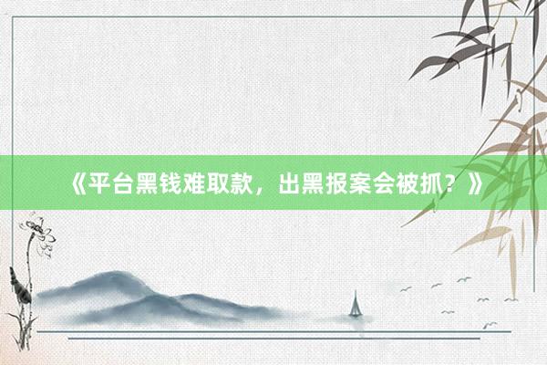 《平台黑钱难取款，出黑报案会被抓？》