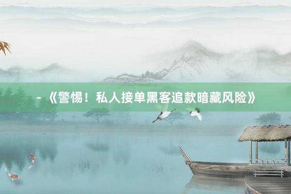 - 《警惕！私人接单黑客追款暗藏风险》