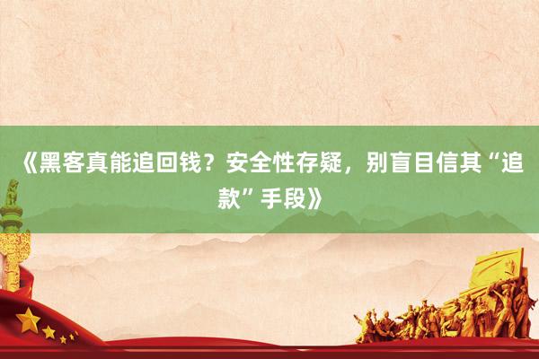 《黑客真能追回钱？安全性存疑，别盲目信其“追款”手段》
