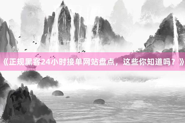 《正规黑客24小时接单网站盘点，这些你知道吗？》