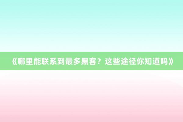 《哪里能联系到最多黑客？这些途径你知道吗》