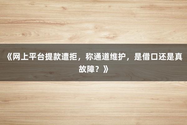 《网上平台提款遭拒，称通道维护，是借口还是真故障？》